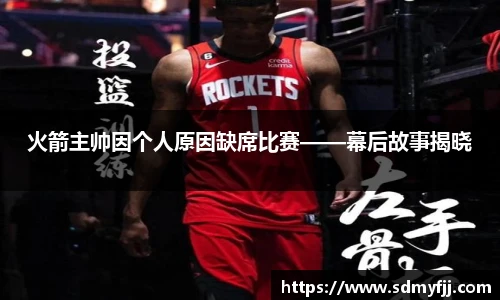 火箭主帅因个人原因缺席比赛——幕后故事揭晓