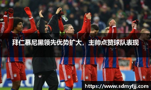 拜仁慕尼黑领先优势扩大，主帅点赞球队表现