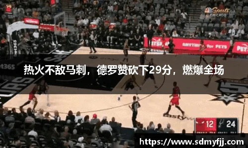 热火不敌马刺，德罗赞砍下29分，燃爆全场