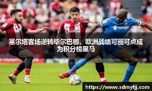 塞尔塔客场逆转毕尔巴鄂，欧洲战绩可圈可点成为积分榜黑马