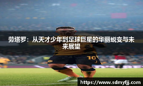 劳塔罗：从天才少年到足球巨星的华丽蜕变与未来展望