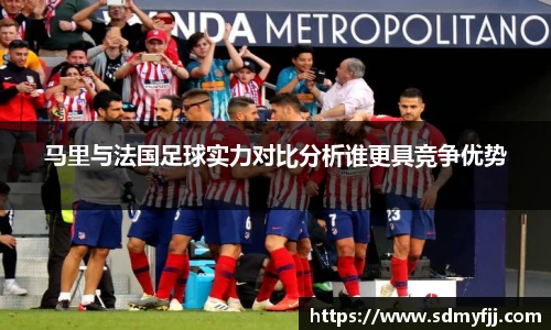 马里与法国足球实力对比分析谁更具竞争优势