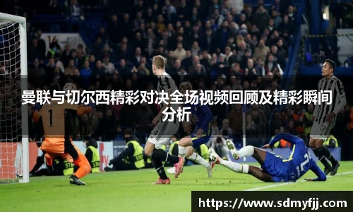 曼联与切尔西精彩对决全场视频回顾及精彩瞬间分析