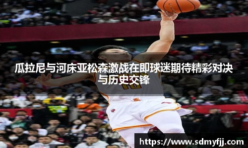 瓜拉尼与河床亚松森激战在即球迷期待精彩对决与历史交锋