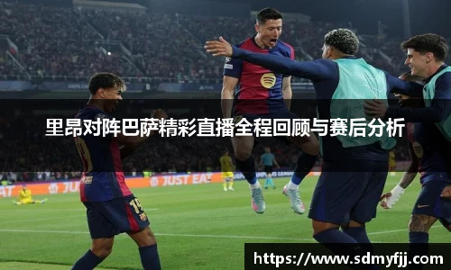 里昂对阵巴萨精彩直播全程回顾与赛后分析