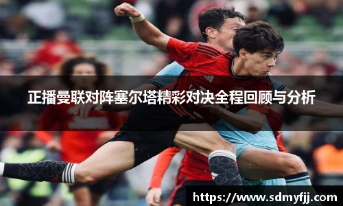 正播曼联对阵塞尔塔精彩对决全程回顾与分析