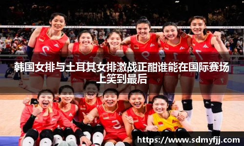 韩国女排与土耳其女排激战正酣谁能在国际赛场上笑到最后
