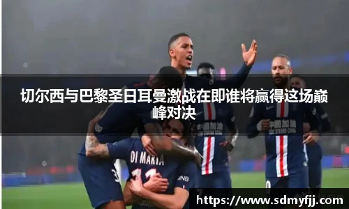 切尔西与巴黎圣日耳曼激战在即谁将赢得这场巅峰对决