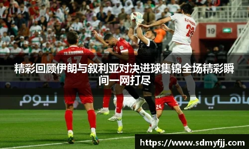 精彩回顾伊朗与叙利亚对决进球集锦全场精彩瞬间一网打尽