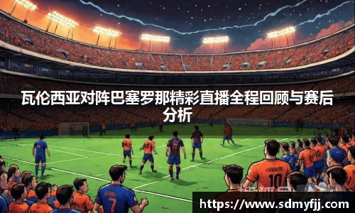 瓦伦西亚对阵巴塞罗那精彩直播全程回顾与赛后分析