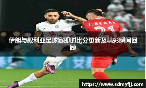 伊朗与叙利亚足球赛即时比分更新及精彩瞬间回顾