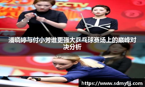 潘晓婷与付小芳谁更强大乒乓球赛场上的巅峰对决分析