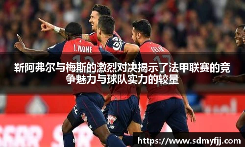 靳阿弗尔与梅斯的激烈对决揭示了法甲联赛的竞争魅力与球队实力的较量