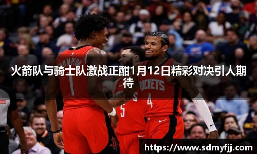 火箭队与骑士队激战正酣1月12日精彩对决引人期待