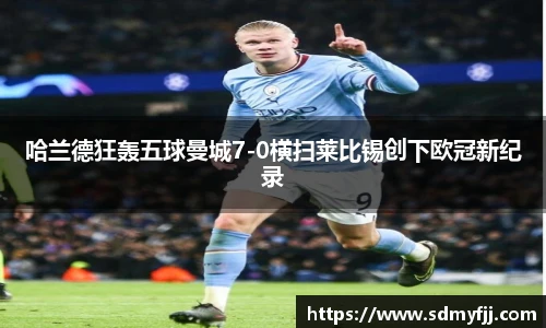 哈兰德狂轰五球曼城7-0横扫莱比锡创下欧冠新纪录